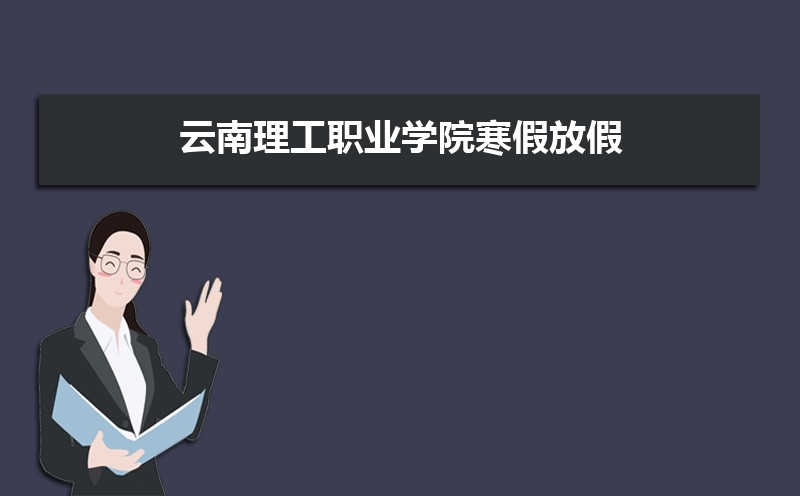 云南理工职业学院寒假放假时间安排校历及什么时候开学时间规定