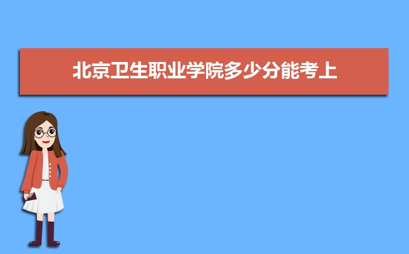 北京卫生职业学院多少分能考上 附2021-2019近三年最低录取分和位次