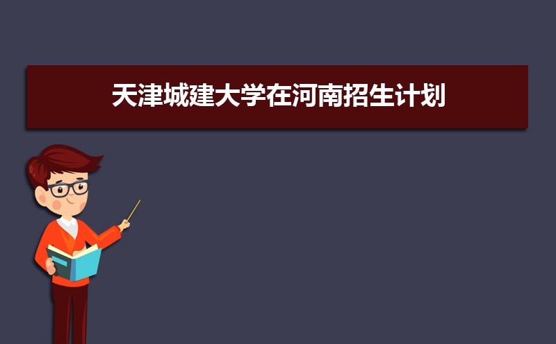 天津城建大学在河南招生计划专业目录和招生人数 参考历年录取分数线